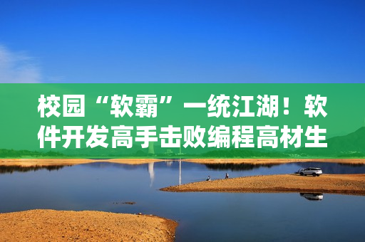 校园“软霸”一统江湖！软件开发高手击败编程高材生！
