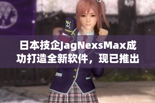 日本技企JagNexsMax成功打造全新软件，现已推出商用版本