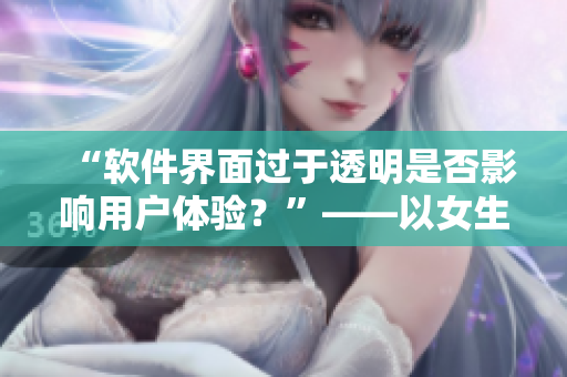 “软件界面过于透明是否影响用户体验？”——以女生夏季校服馒头可见为启示
