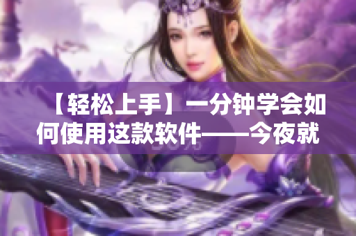 【轻松上手】一分钟学会如何使用这款软件——今夜就不能让我狠狠地想你
