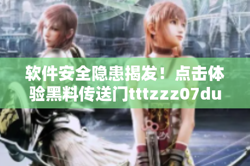 软件安全隐患揭发！点击体验黑料传送门tttzzz07du