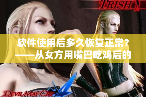 软件使用后多久恢复正常？——从女方用嘴巴吃鸡后的启示