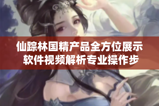 仙踪林国精产品全方位展示 软件视频解析专业操作步骤