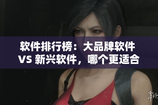 软件排行榜：大品牌软件 VS 新兴软件，哪个更适合你？