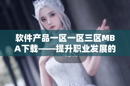 软件产品一区一区三区MBA下载——提升职业发展的必备工具