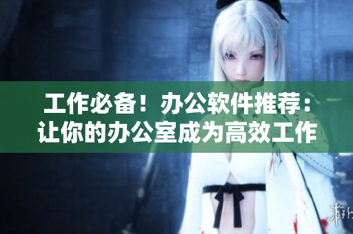 工作必备！办公软件推荐：让你的办公室成为高效工作的秘书