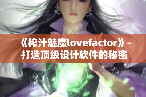 《榨汁魅魔lovefactor》- 打造顶级设计软件的秘密武器
