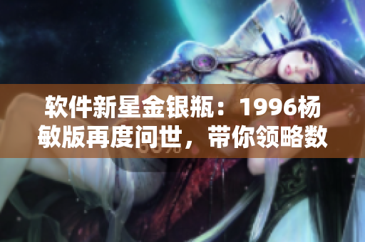 软件新星金银瓶：1996杨敏版再度问世，带你领略数码时代的经典