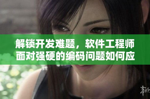 解锁开发难题，软件工程师面对强硬的编码问题如何应对？