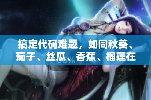 搞定代码难题，如同秋葵、茄子、丝瓜、香蕉、榴莲在软件世界的优美表现