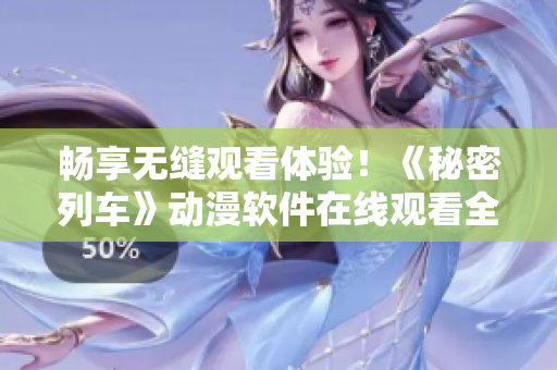 畅享无缝观看体验！《秘密列车》动漫软件在线观看全攻略