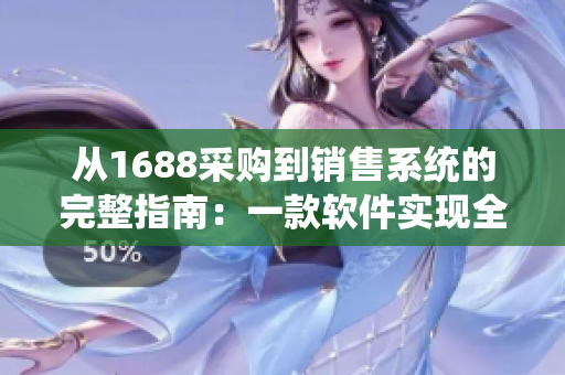 从1688采购到销售系统的完整指南：一款软件实现全流程，提升效率十倍