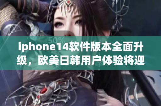 iphone14软件版本全面升级，欧美日韩用户体验将迎来重大提升