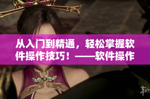 从入门到精通，轻松掌握软件操作技巧！——软件操作技巧培训指南