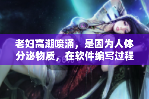 老妇高潮喷涌，是因为人体分泌物质，在软件编写过程中人机互动同样如此
