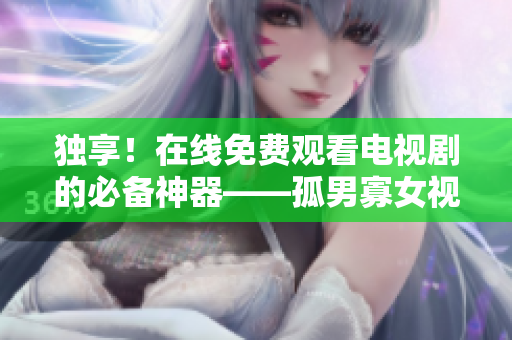 独享！在线免费观看电视剧的必备神器——孤男寡女视频播放软件