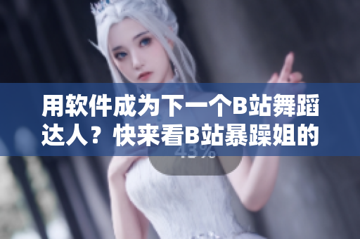 用软件成为下一个B站舞蹈达人？快来看B站暴躁姐的精选教学！