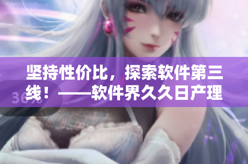 坚持性价比，探索软件第三线！——软件界久久日产理念的探索与实践