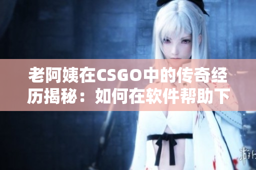 老阿姨在CSGO中的传奇经历揭秘：如何在软件帮助下获得冠军？
