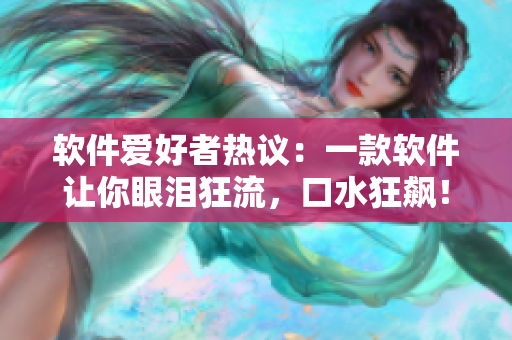 软件爱好者热议：一款软件让你眼泪狂流，口水狂飙！