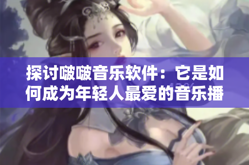 探讨啵啵音乐软件：它是如何成为年轻人最爱的音乐播放器的？