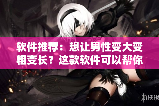 软件推荐：想让男性变大变粗变长？这款软件可以帮你实现！