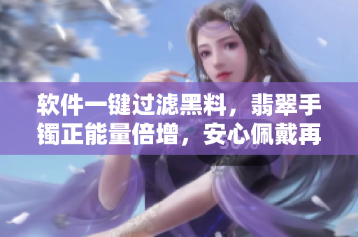 软件一键过滤黑料，翡翠手镯正能量倍增，安心佩戴再也无忧！