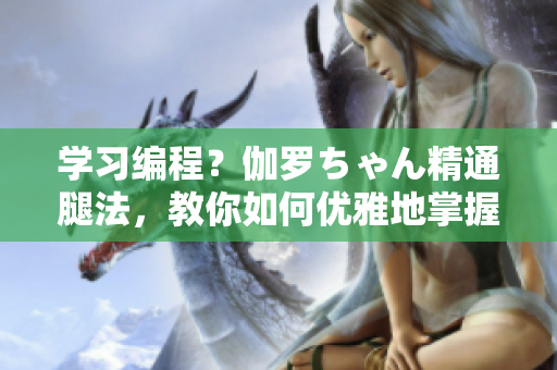 学习编程？伽罗ちゃん精通腿法，教你如何优雅地掌握代码调试技巧