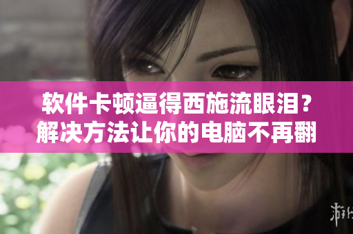 软件卡顿逼得西施流眼泪？解决方法让你的电脑不再翻白眼咬铁球！