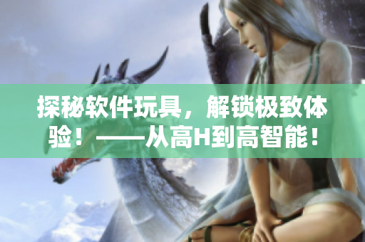 探秘软件玩具，解锁极致体验！——从高H到高智能！