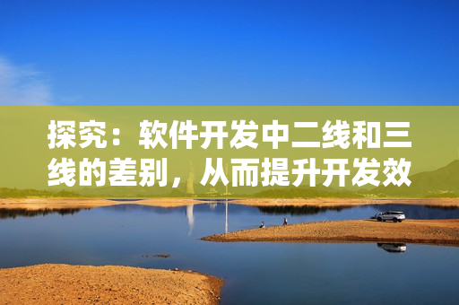 探究：软件开发中二线和三线的差别，从而提升开发效率与质量！