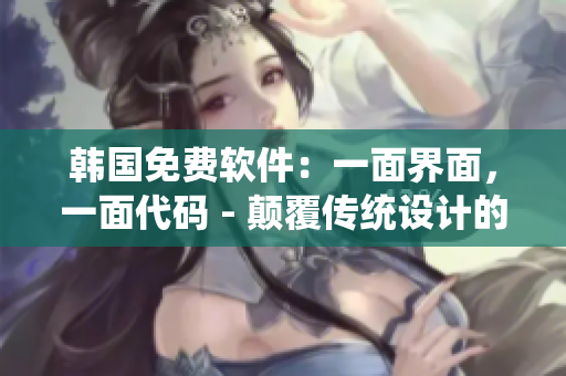 韩国免费软件：一面界面，一面代码 - 颠覆传统设计的创新之举