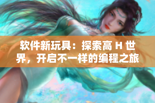 软件新玩具：探索高 H 世界，开启不一样的编程之旅