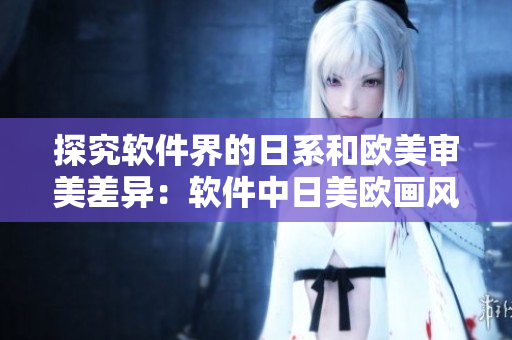 探究软件界的日系和欧美审美差异：软件中日美欧画风你选哪一派？