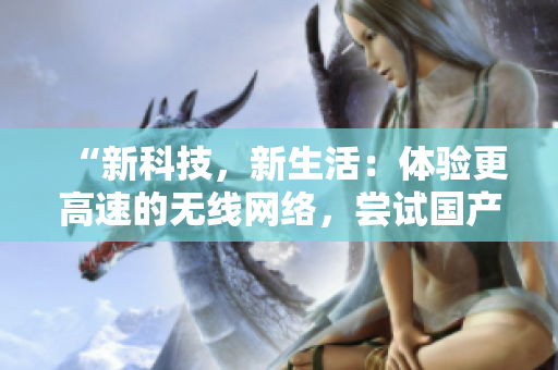 “新科技，新生活：体验更高速的无线网络，尝试国产771天线软件升级！”