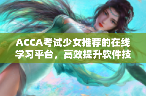 ACCA考试少女推荐的在线学习平台，高效提升软件技能！