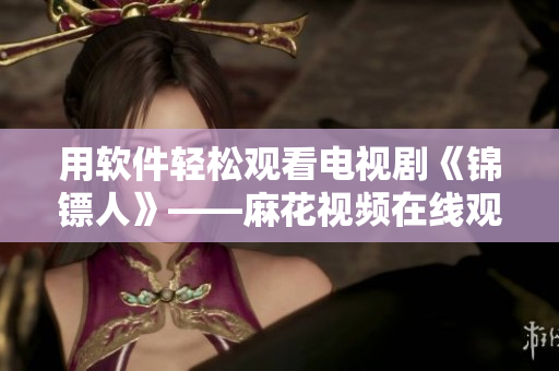 用软件轻松观看电视剧《锦镖人》——麻花视频在线观看指南