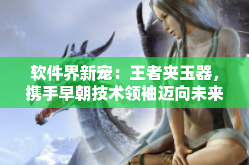软件界新宠：王者夹玉器，携手早朝技术领袖迈向未来