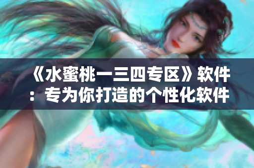 《水蜜桃一三四专区》软件：专为你打造的个性化软件平台