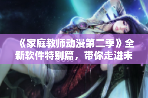 《家庭教师动漫第二季》全新软件特别篇，带你走进未来的教育世界！