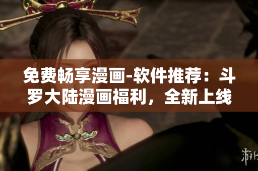 免费畅享漫画-软件推荐：斗罗大陆漫画福利，全新上线！