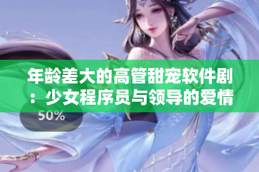 年龄差大的高管甜宠软件剧：少女程序员与领导的爱情故事