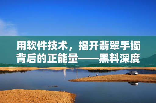 用软件技术，揭开翡翠手镯背后的正能量——黑料深度剖析！