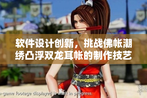 软件设计创新，挑战佛帐潮绣凸浮双龙耳帐的制作技艺