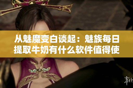 从魅魔变白谈起：魅族每日提取牛奶有什么软件值得使用？