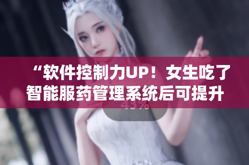 “软件控制力UP！女生吃了智能服药管理系统后可提升自控能力？”