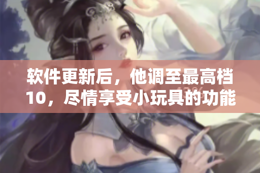 软件更新后，他调至最高档10，尽情享受小玩具的功能