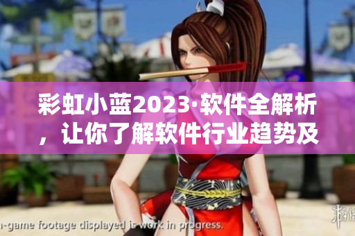 彩虹小蓝2023·软件全解析，让你了解软件行业趋势及最新技术应用！