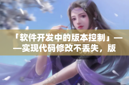 「软件开发中的版本控制」——实现代码修改不丢失，版本回溯不费力
