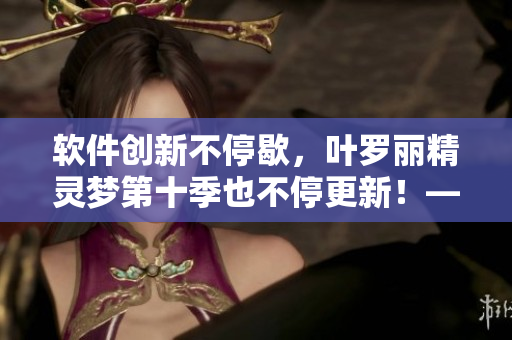 软件创新不停歇，叶罗丽精灵梦第十季也不停更新！——一场软件创新的狂欢